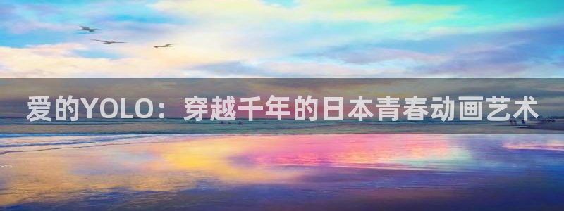 51动漫国产精品入口：爱的YOLO：穿越千年的日本青春动画艺术