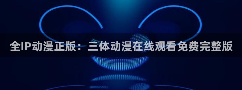 樱花动漫51动漫：全IP动漫正版：三体动漫在线观看免费完整版