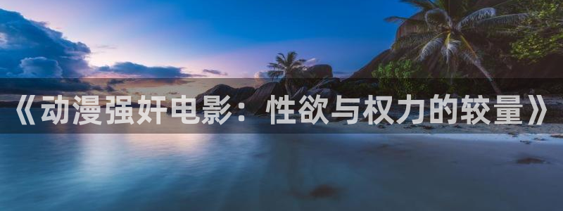 51动漫ai：《动漫强奸电影：性欲与权力的较量》