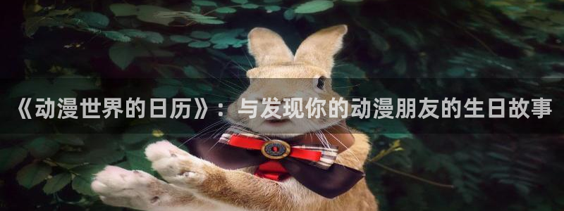 51动漫频道：《动漫世界的日历》：与发现你的动漫朋友的生日故事