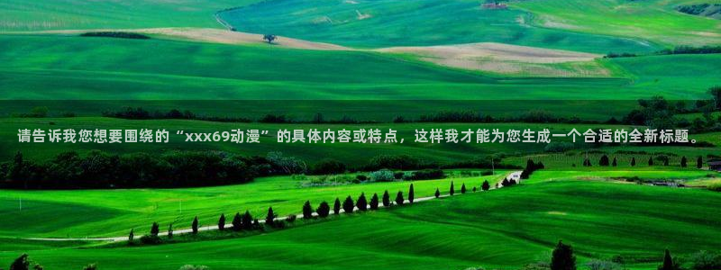51动漫网下载：请告诉我您想要围绕的“xxx69动漫”的具体内容或特点，这样我才能为您生成一个合适的全新标题。
