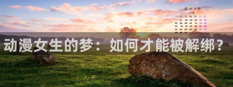 51动漫樱花动漫：动漫女生的梦：如何才能被解绑？